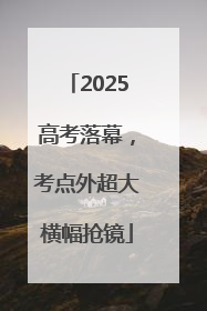 2025高考落幕，考点外超大横幅抢镜