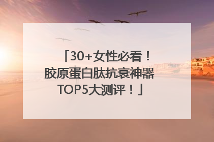 30+女性必看！胶原蛋白肽抗衰神器TOP5大测评！