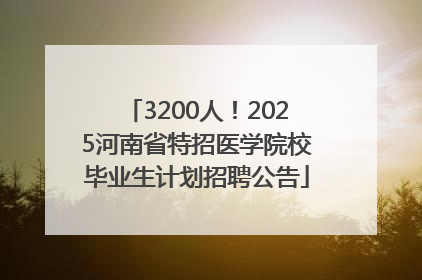 3200人！2025河南省特招医学院校毕业生计划招聘公告