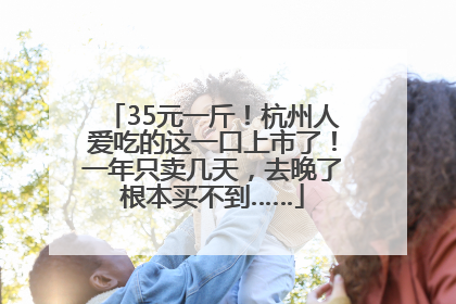 35元一斤！杭州人爱吃的这一口上市了！一年只卖几天，去晚了根本买不到……