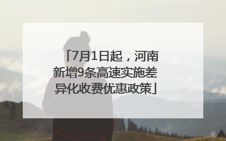7月1日起，河南新增9条高速实施差异化收费优惠政策