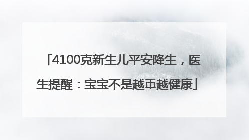 4100克新生儿平安降生，医生提醒：宝宝不是越重越健康