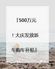 500万元！大庆发放新车购车补贴