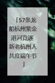 57条龙船杭州紫金港河竞逐 新老杭州人共度端午节