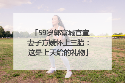 59岁郭富城官宣妻子方媛怀上三胎：这是上天给的礼物