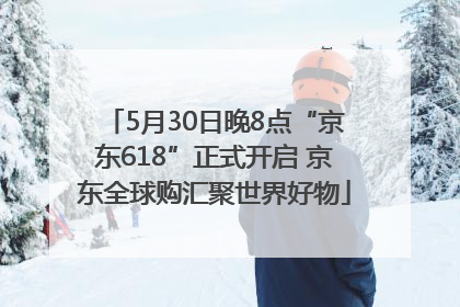 5月30日晚8点“京东618”正式开启 京东全球购汇聚世界好物