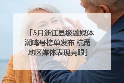 5月浙江县级融媒体潮鸣号榜单发布 杭甬地区媒体表现亮眼