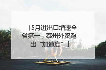 5月进出口增速全省第一，泰州外贸跑出“加速度”