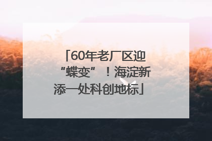 60年老厂区迎“蝶变”！海淀新添一处科创地标