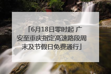 6月18日零时起 广安至重庆指定高速路段周末及节假日免费通行
