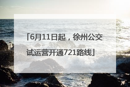 6月11日起，徐州公交试运营开通721路线