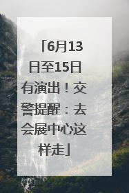 6月13日至15日有演出！交警提醒：去会展中心这样走