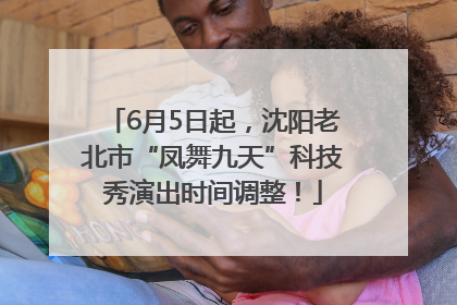 6月5日起，沈阳老北市“凤舞九天”科技秀演出时间调整！