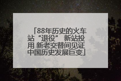 88年历史的火车站“退役” 新站投用 新老交替间见证中国历史发展巨变