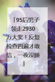 95后男子领走2930万大奖！反复检查四遍才敢信，一夜没睡