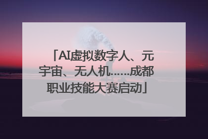 AI虚拟数字人、元宇宙、无人机……成都职业技能大赛启动