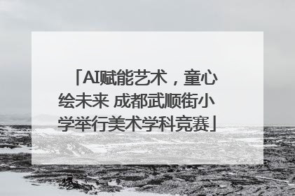 AI赋能艺术，童心绘未来 成都武顺街小学举行美术学科竞赛