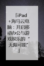 iPad+海马云电脑：开启移动办公与游戏娱乐的“无限可能”