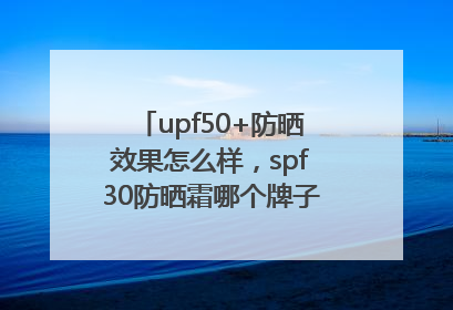 upf50+防晒效果怎么样，spf30防晒霜哪个牌子的防晒效果好？